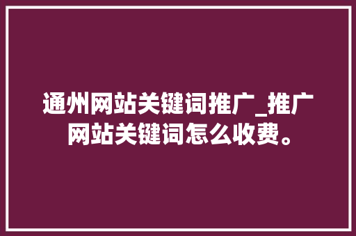 通州网站关键词推广_推广网站关键词怎么收费。 通州网站关键词推广_推广网站关键词怎么收费。 SEO关键词