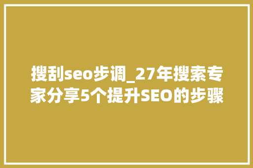 搜刮seo步调_27年搜索专家分享5个提升SEO的步骤 搜刮seo步调_27年搜索专家分享5个提升SEO的步骤 必应SEO