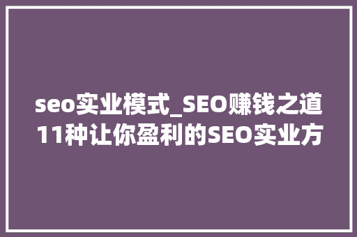 seo实业模式_SEO赚钱之道11种让你盈利的SEO实业方法 seo实业模式_SEO赚钱之道11种让你盈利的SEO实业方法 百度SEO