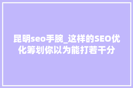 昆明seo手腕_这样的SEO优化筹划你以为能打若干分 昆明seo手腕_这样的SEO优化筹划你以为能打若干分 百度SEO