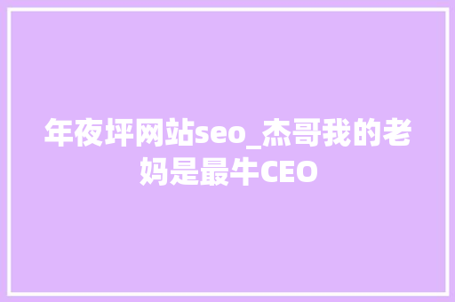 年夜坪网站seo_杰哥我的老妈是最牛CEO 年夜坪网站seo_杰哥我的老妈是最牛CEO 百度SEO