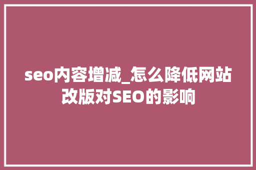 seo内容增减_怎么降低网站改版对SEO的影响 seo内容增减_怎么降低网站改版对SEO的影响 神马SEO