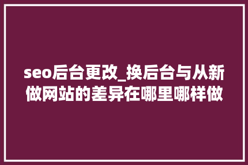 seo后台更改_换后台与从新做网站的差异在哪里哪样做更利于SEO排名 seo后台更改_换后台与从新做网站的差异在哪里哪样做更利于SEO排名 必应SEO