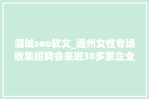 潞城seo软文_通州女性专场收集招聘会来啦38多家企业月薪最高5万 潞城seo软文_通州女性专场收集招聘会来啦38多家企业月薪最高5万 必应SEO