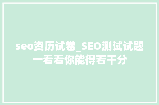 seo资历试卷_SEO测试试题一看看你能得若干分 seo资历试卷_SEO测试试题一看看你能得若干分 神马SEO