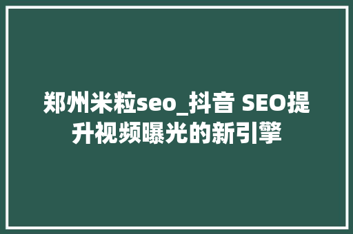 郑州米粒seo_抖音 SEO提升视频曝光的新引擎 郑州米粒seo_抖音 SEO提升视频曝光的新引擎 百度SEO