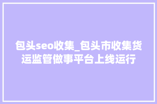包头seo收集_包头市收集货运监管做事平台上线运行 包头seo收集_包头市收集货运监管做事平台上线运行 搜狗SEO