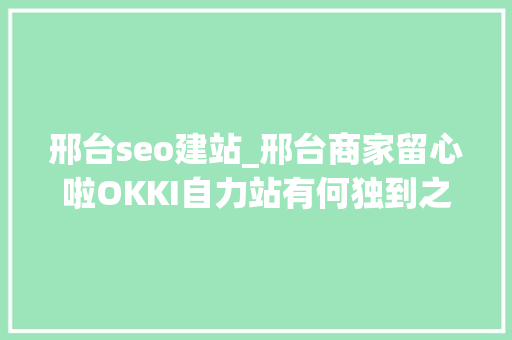 邢台seo建站_邢台商家留心啦OKKI自力站有何独到之处 邢台seo建站_邢台商家留心啦OKKI自力站有何独到之处 神马SEO