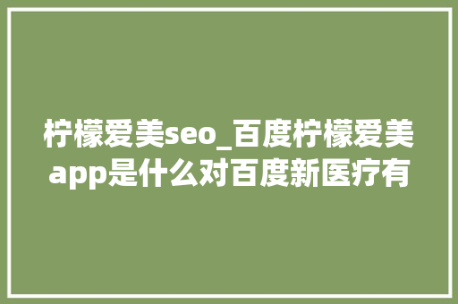 柠檬爱美seo_百度柠檬爱美app是什么对百度新医疗有什么资助 柠檬爱美seo_百度柠檬爱美app是什么对百度新医疗有什么资助 神马SEO