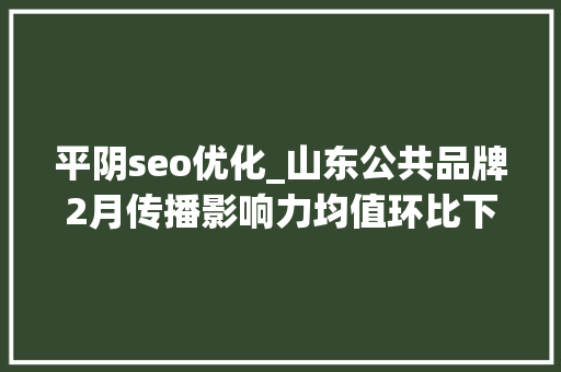 平阴seo优化_山东公共品牌2月传播影响力均值环比下降3平阴玫瑰跃升6位 平阴seo优化_山东公共品牌2月传播影响力均值环比下降3平阴玫瑰跃升6位 搜狗SEO