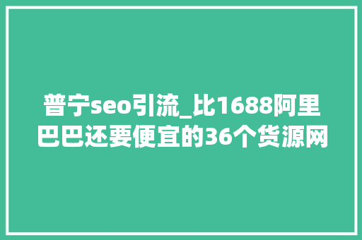 普宁seo引流_比1688阿里巴巴还要便宜的36个货源网站这是不是你正在找的 普宁seo引流_比1688阿里巴巴还要便宜的36个货源网站这是不是你正在找的 必应SEO