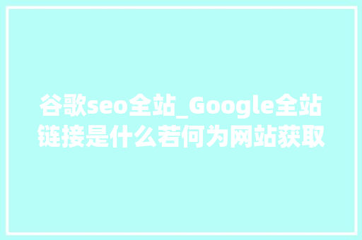 谷歌seo全站_Google全站链接是什么若何为网站获取Google全站链接 谷歌seo全站_Google全站链接是什么若何为网站获取Google全站链接 搜狗SEO