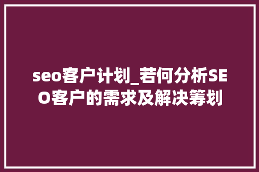 seo客户计划_若何分析SEO客户的需求及解决筹划 seo客户计划_若何分析SEO客户的需求及解决筹划 百度SEO