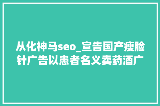 从化神马seo_宣告国产瘦脸针广告以患者名义卖药酒广州曝光第二批违法广告范例案例 从化神马seo_宣告国产瘦脸针广告以患者名义卖药酒广州曝光第二批违法广告范例案例 百度SEO
