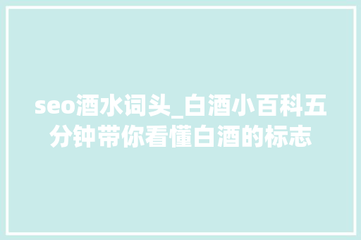 seo酒水词头_白酒小百科五分钟带你看懂白酒的标志 seo酒水词头_白酒小百科五分钟带你看懂白酒的标志 SEO关键词