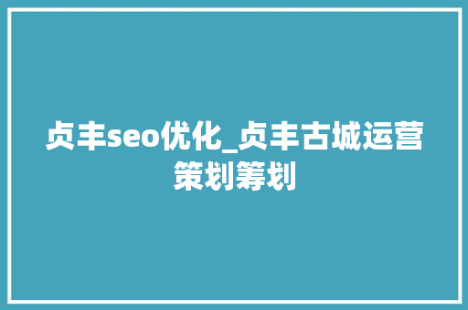 贞丰seo优化_贞丰古城运营策划筹划 贞丰seo优化_贞丰古城运营策划筹划 网站建设公司
