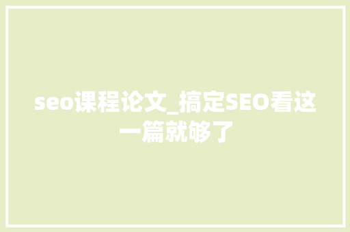 seo课程论文_搞定SEO看这一篇就够了 seo课程论文_搞定SEO看这一篇就够了 百度SEO