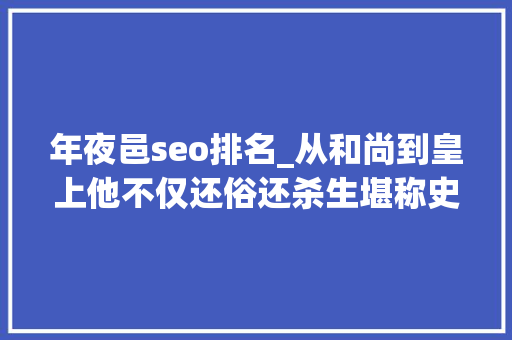 年夜邑seo排名_从和尚到皇上他不仅还俗还杀生堪称史上最硬核皇帝 年夜邑seo排名_从和尚到皇上他不仅还俗还杀生堪称史上最硬核皇帝 网站建设公司