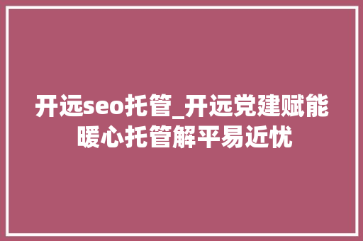 开远seo托管_开远党建赋能 暖心托管解平易近忧 开远seo托管_开远党建赋能 暖心托管解平易近忧 搜狗SEO