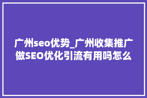 广州seo优势_广州收集推广做SEO优化引流有用吗怎么优化好 广州seo优势_广州收集推广做SEO优化引流有用吗怎么优化好 神马SEO