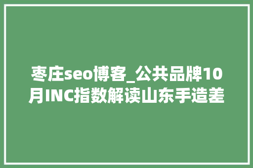 枣庄seo博客_公共品牌10月INC指数解读山东手造差点跌出前十 枣庄seo博客_公共品牌10月INC指数解读山东手造差点跌出前十 网站建设公司