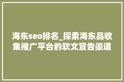 海东seo排名_探索海东品收集推广平台的软文宣告渠道 海东seo排名_探索海东品收集推广平台的软文宣告渠道 百度SEO