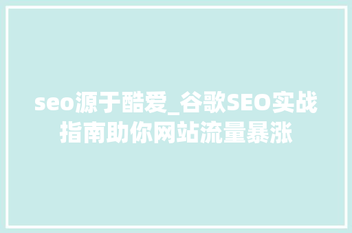 seo源于酷爱_谷歌SEO实战指南助你网站流量暴涨 seo源于酷爱_谷歌SEO实战指南助你网站流量暴涨 SEO关键词