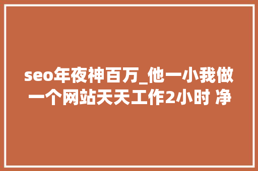 seo年夜神百万_他一小我做一个网站天天工作2小时 净赚575亿美元 seo年夜神百万_他一小我做一个网站天天工作2小时 净赚575亿美元 必应SEO