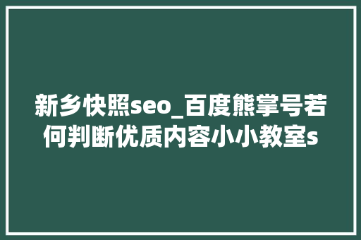 新乡快照seo_百度熊掌号若何判断优质内容小小教室seo培训教程 新乡快照seo_百度熊掌号若何判断优质内容小小教室seo培训教程 神马SEO