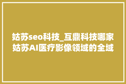 姑苏seo科技_互鼎科技哪家姑苏AI医疗影像领域的全域SEO做事商很靠谱 姑苏seo科技_互鼎科技哪家姑苏AI医疗影像领域的全域SEO做事商很靠谱 神马SEO