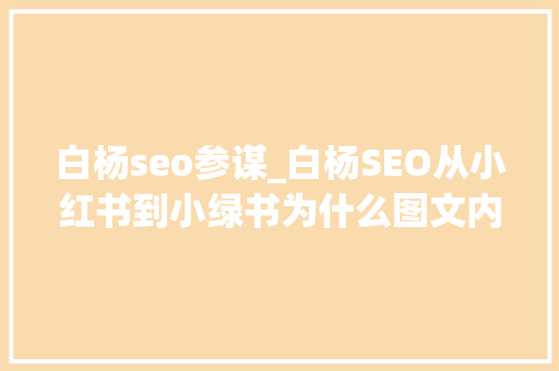 白杨seo参谋_白杨SEO从小红书到小绿书为什么图文内容搞精准流量更随意马虎 白杨seo参谋_白杨SEO从小红书到小绿书为什么图文内容搞精准流量更随意马虎 SEO关键词
