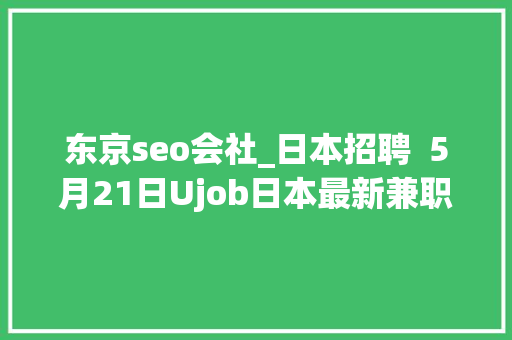 东京seo会社_日本招聘  5月21日Ujob日本最新兼职岗位宣告啦 东京seo会社_日本招聘  5月21日Ujob日本最新兼职岗位宣告啦 网站建设公司