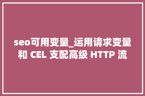 seo可用变量_运用请求变量和 CEL 支配高级 HTTP 流量整形 seo可用变量_运用请求变量和 CEL 支配高级 HTTP 流量整形 神马SEO