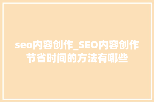 seo内容创作_SEO内容创作节省时间的方法有哪些 seo内容创作_SEO内容创作节省时间的方法有哪些 百度SEO