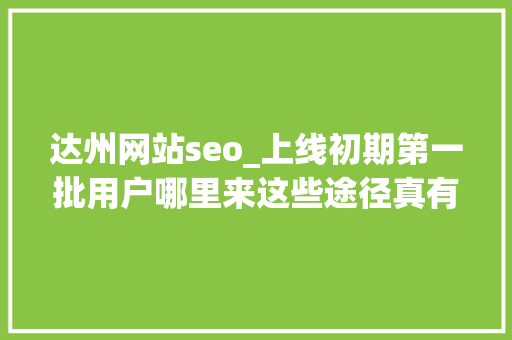 达州网站seo_上线初期第一批用户哪里来这些途径真有效 达州网站seo_上线初期第一批用户哪里来这些途径真有效 神马SEO