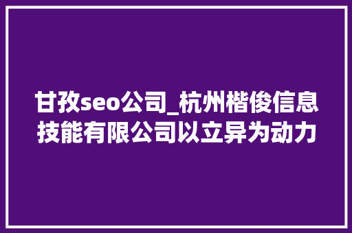 甘孜seo公司_杭州楷俊信息技能有限公司以立异为动力 勇攀行业之巅 甘孜seo公司_杭州楷俊信息技能有限公司以立异为动力 勇攀行业之巅 百度SEO