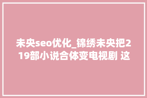 未央seo优化_锦绣未央把219部小说合体变电视剧 这份伪原创应该点赞 未央seo优化_锦绣未央把219部小说合体变电视剧 这份伪原创应该点赞 搜狗SEO