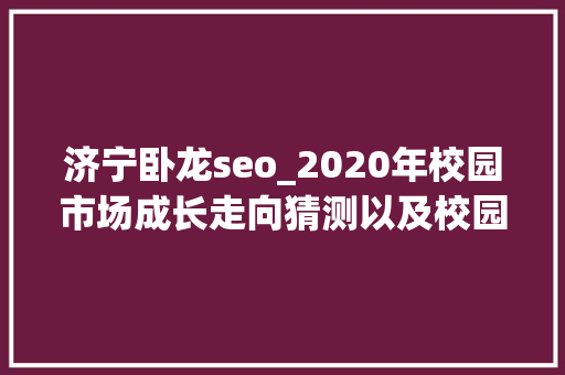 济宁卧龙seo_2020年校园市场成长走向猜测以及校园营销方法总结 济宁卧龙seo_2020年校园市场成长走向猜测以及校园营销方法总结 搜狗SEO