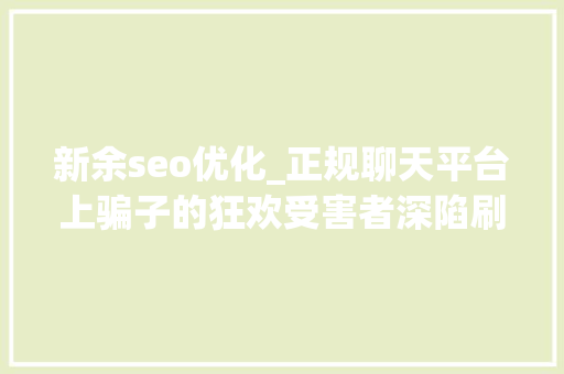 新余seo优化_正规聊天平台上骗子的狂欢受害者深陷刷单完美诱骗闭环 新余seo优化_正规聊天平台上骗子的狂欢受害者深陷刷单完美诱骗闭环 百度SEO