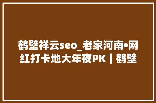 鹤壁祥云seo_老家河南•网红打卡地大年夜PK｜鹤壁建业绿色基地PK汝州硕平花海 鹤壁祥云seo_老家河南•网红打卡地大年夜PK｜鹤壁建业绿色基地PK汝州硕平花海 搜狗SEO