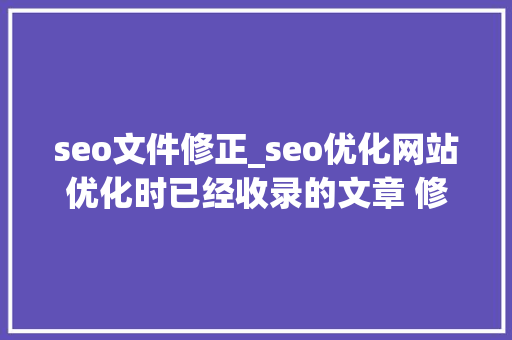 seo文件修正_seo优化网站优化时已经收录的文章 修改时留心些什么 seo文件修正_seo优化网站优化时已经收录的文章 修改时留心些什么 SEO关键词