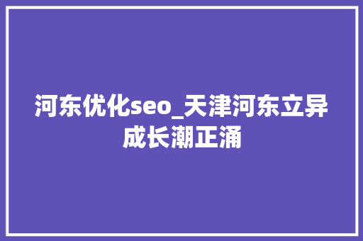 河东优化seo_天津河东立异成长潮正涌 河东优化seo_天津河东立异成长潮正涌 网站建设公司