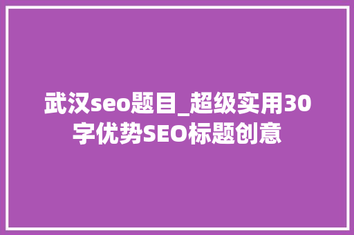 武汉seo题目_超级实用30字优势SEO标题创意 武汉seo题目_超级实用30字优势SEO标题创意 SEO关键词