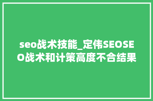 seo战术技能_定伟SEOSEO战术和计策高度不合结果不合 seo战术技能_定伟SEOSEO战术和计策高度不合结果不合 网站建设公司