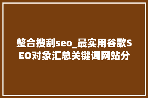 整合搜刮seo_最实用谷歌SEO对象汇总关键词网站分析SEO整合对象 整合搜刮seo_最实用谷歌SEO对象汇总关键词网站分析SEO整合对象 神马SEO
