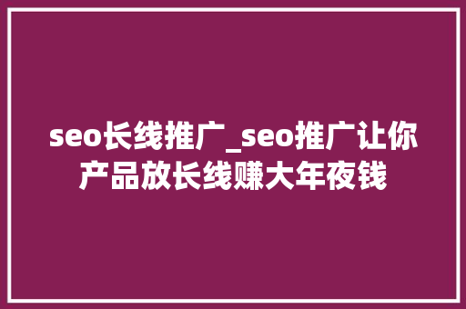 seo长线推广_seo推广让你产品放长线赚大年夜钱 seo长线推广_seo推广让你产品放长线赚大年夜钱 搜狗SEO