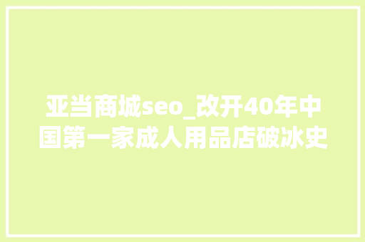 亚当商城seo_改开40年中国第一家成人用品店破冰史曾被骂作泼皮商号 亚当商城seo_改开40年中国第一家成人用品店破冰史曾被骂作泼皮商号 必应SEO