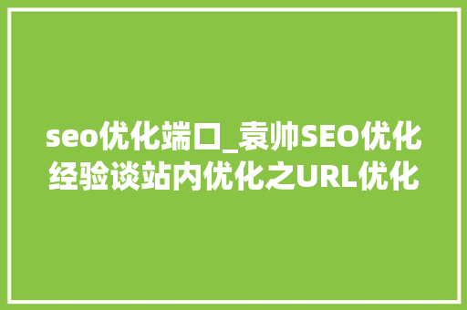 seo优化端口_袁帅SEO优化经验谈站内优化之URL优化 seo优化端口_袁帅SEO优化经验谈站内优化之URL优化 神马SEO