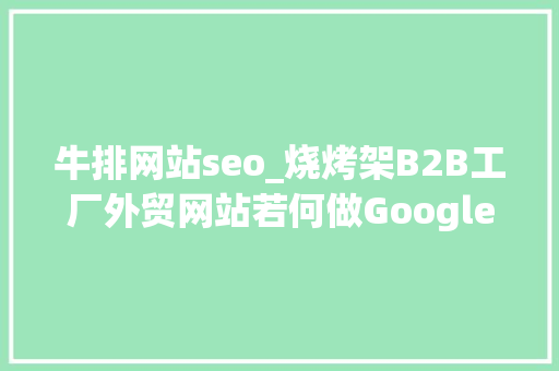 牛排网站seo_烧烤架B2B工厂外贸网站若何做Google谷歌SEO优化关键字排名