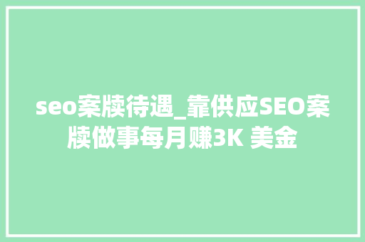 seo案牍待遇_靠供应SEO案牍做事每月赚3K 美金 seo案牍待遇_靠供应SEO案牍做事每月赚3K 美金 SEO关键词